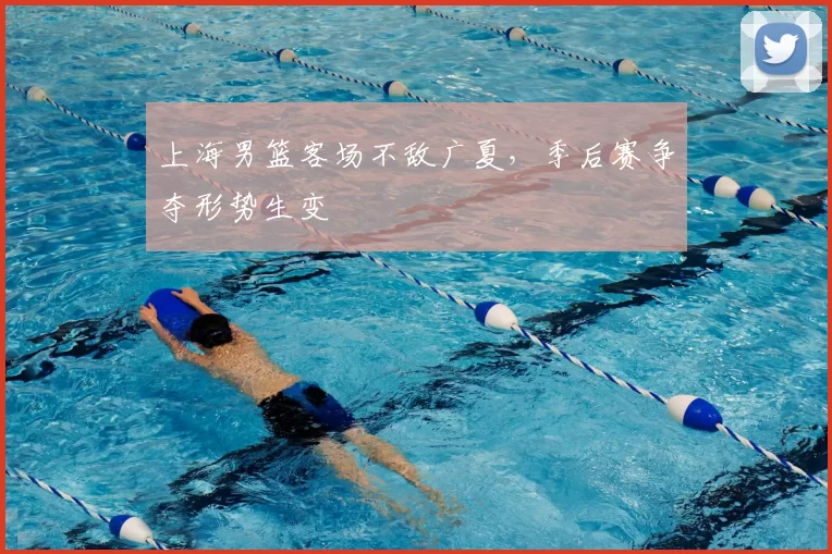 上海男篮客场不敌广夏,季后赛争夺形势生变