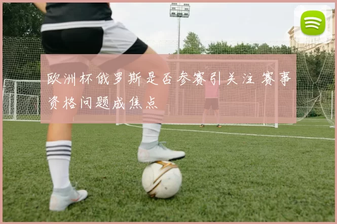 欧洲杯俄罗斯是否参赛引关注 赛事资格问题成焦点