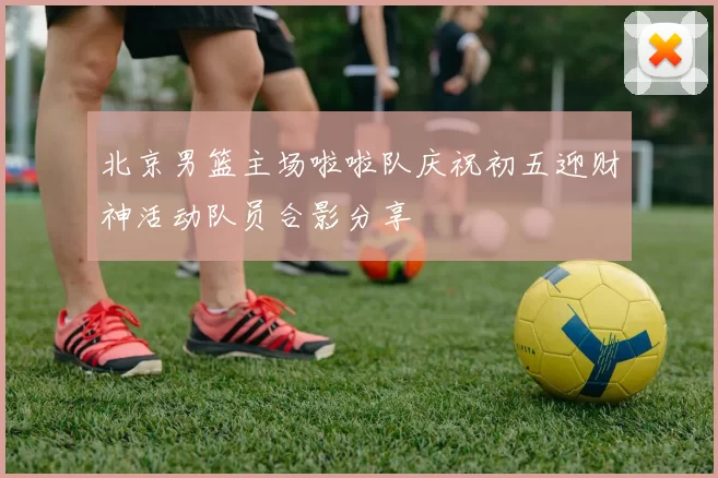 北京男篮主场啦啦队庆祝初五迎财神活动队员合影分享