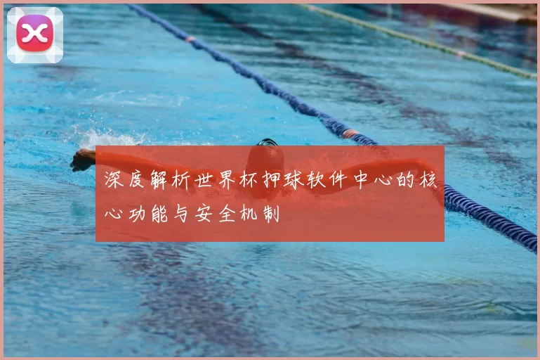深度解析世界杯押球软件中心的核心功能与安全机制