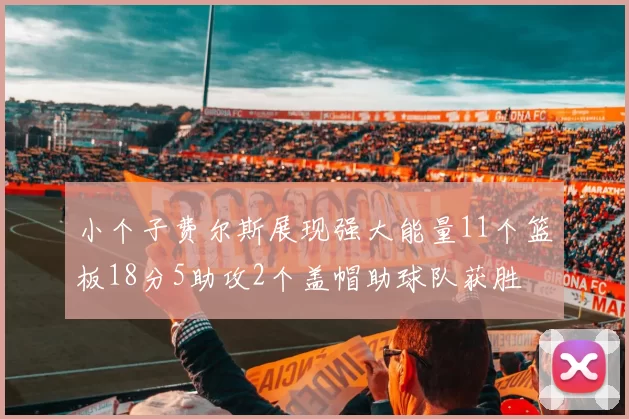 小个子费尔斯展现强大能量11个篮板18分5助攻2个盖帽助球队获胜