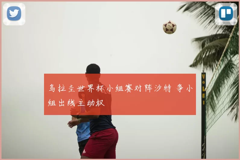 乌拉圭世界杯小组赛对阵沙特 争小组出线主动权