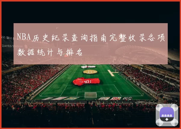 NBA历史纪录查询指南完整收录各项数据统计与排名