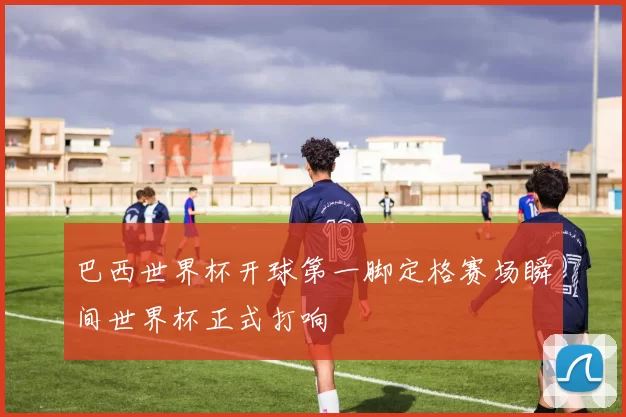 巴西世界杯开球第一脚定格赛场瞬间世界杯正式打响
