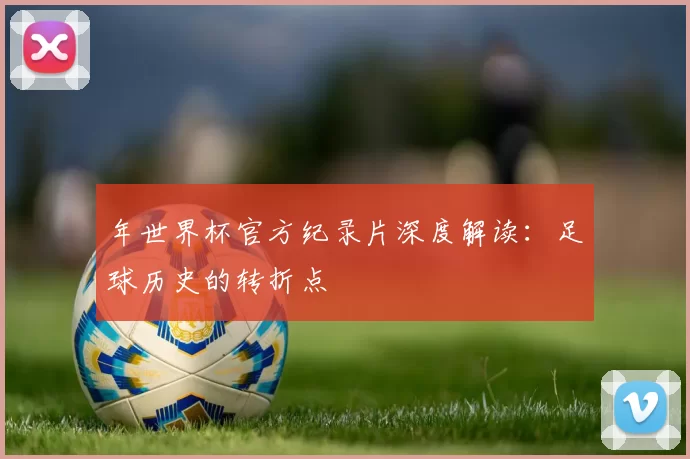 年世界杯官方纪录片深度解读：足球历史的转折点
