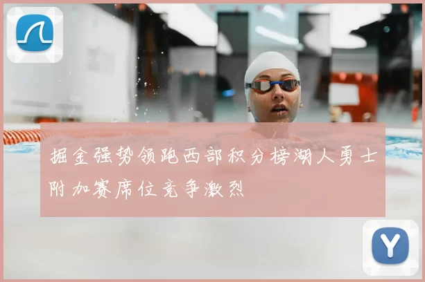 掘金强势领跑西部积分榜湖人勇士附加赛席位竞争激烈