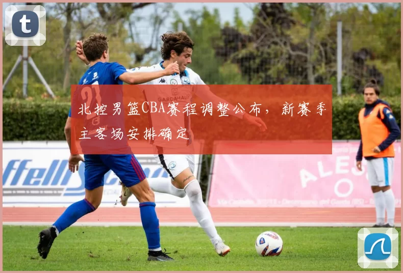 北控男篮CBA赛程调整公布,新赛季主客场安排确定