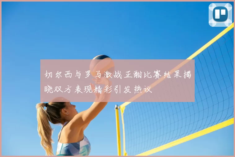 切尔西与罗马激战正酣比赛结果揭晓双方表现精彩引发热议