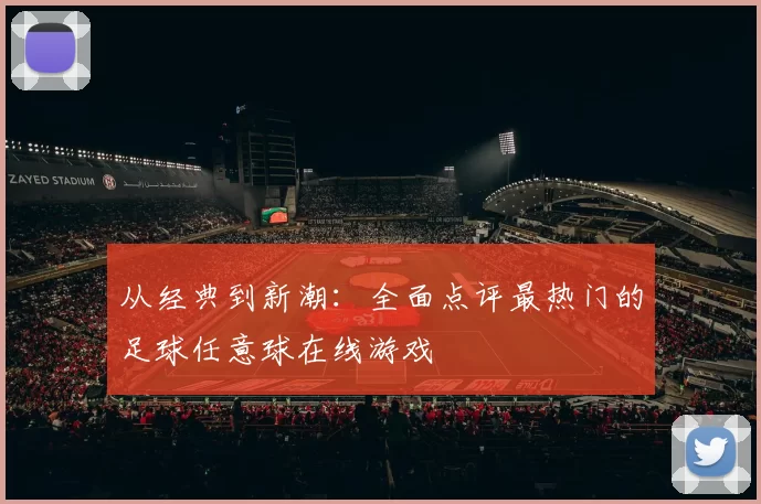 从经典到新潮:全面点评最热门的足球任意球在线游戏