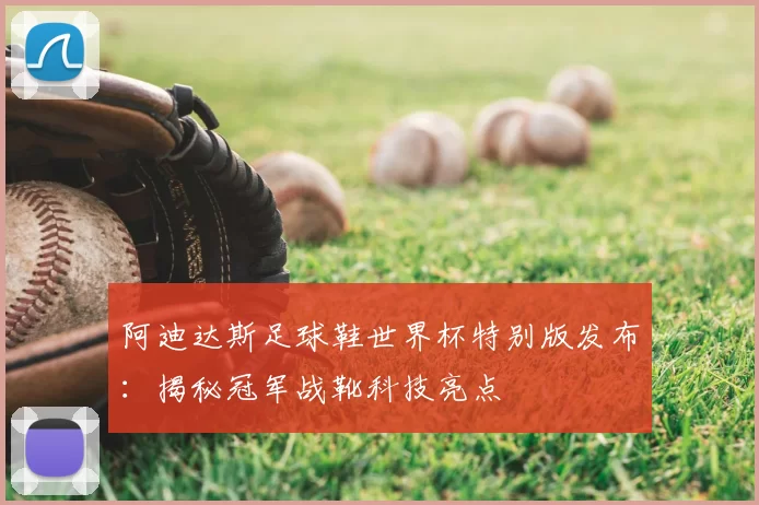 阿迪达斯足球鞋世界杯特别版发布:揭秘冠军战靴科技亮点