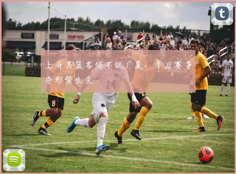 上海男篮客场不敌广夏,季后赛争夺形势生变