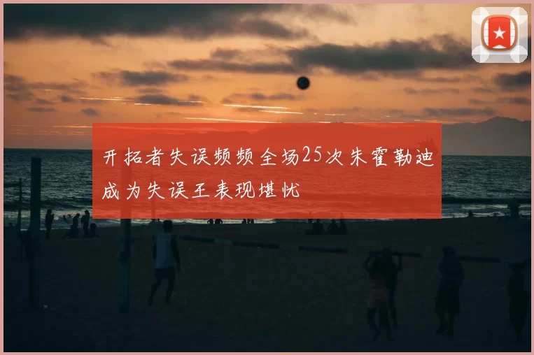 开拓者失误频频全场25次朱霍勒迪成为失误王表现堪忧