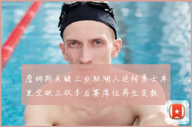 詹姆斯关键三分助湖人逆转勇士库里空砍三双季后赛席位再生变数