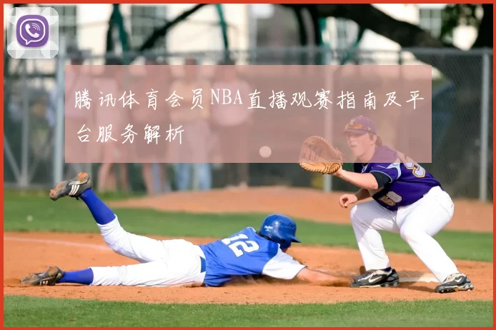 腾讯体育会员NBA直播观赛指南及平台服务解析