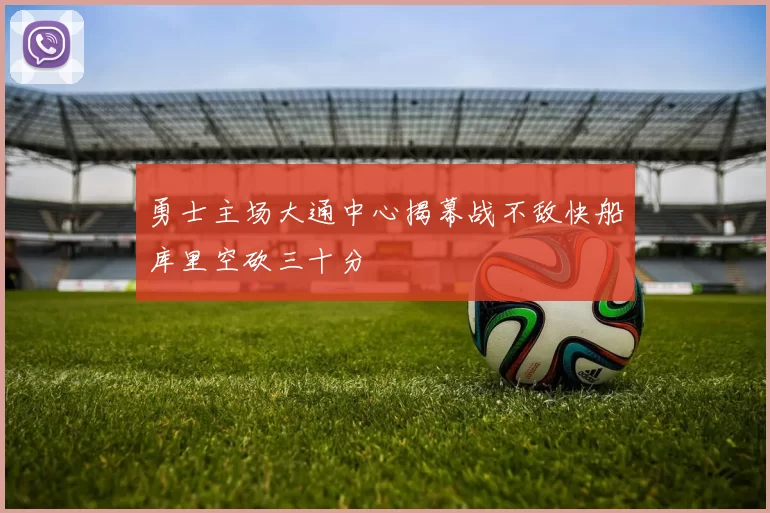 勇士主场大通中心揭幕战不敌快船库里空砍三十分