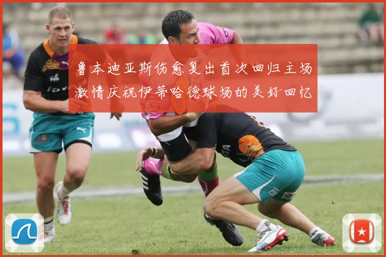 鲁本迪亚斯伤愈复出首次回归主场激情庆祝伊蒂哈德球场的美好回忆