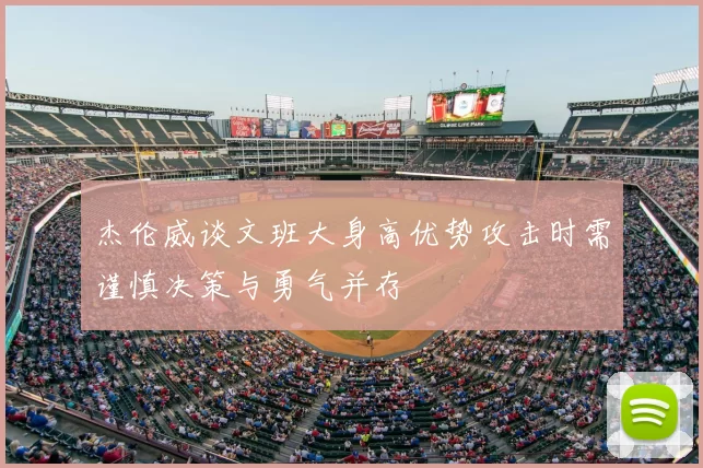 杰伦威谈文班大身高优势攻击时需谨慎决策与勇气并存