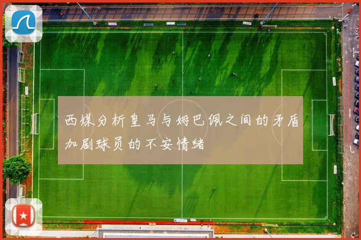 西媒分析皇马与姆巴佩之间的矛盾加剧球员的不安情绪